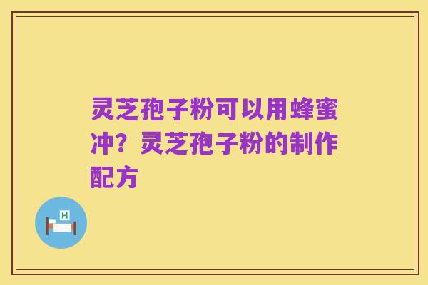 灵芝孢子粉可以用蜂蜜冲?灵芝孢子粉的制作配方