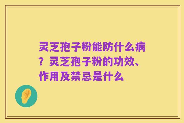 灵芝孢子粉能防什么病？灵芝孢子粉的功效、作用及禁忌是什么