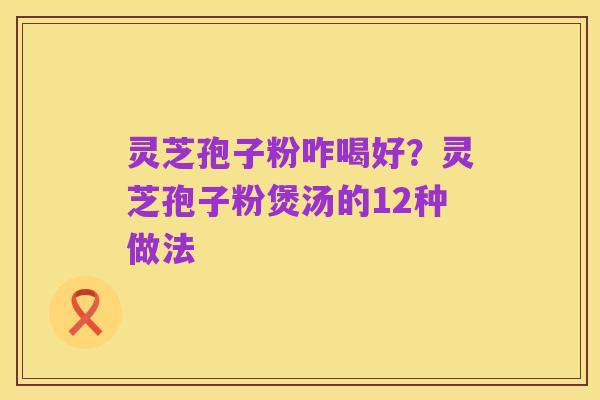 灵芝孢子粉咋喝好?灵芝孢子粉煲汤的12种做法