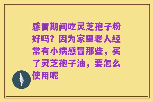 感冒期间吃灵芝孢子粉好吗?因为家里老人经常有小病感冒那些,买了灵芝孢子油,要怎么使用呢