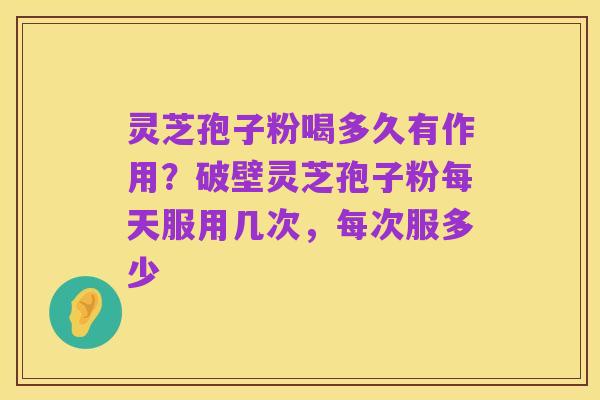 灵芝孢子粉喝多久有作用?破壁灵芝孢子粉每天服用几次,每次服多少