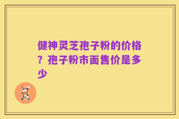 健神灵芝孢子粉的价格?孢子粉市面售价是多少