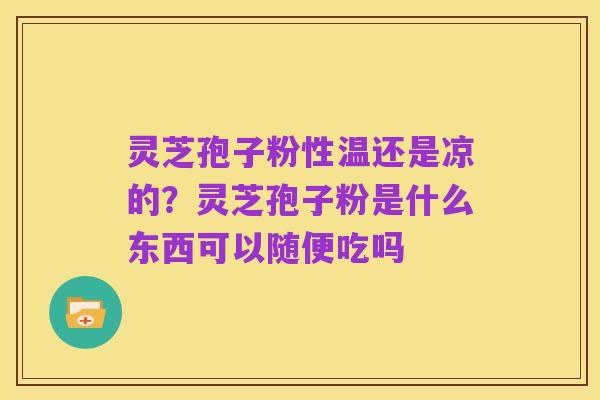 灵芝孢子粉性温还是凉的?灵芝孢子粉是什么东西可以随便吃吗