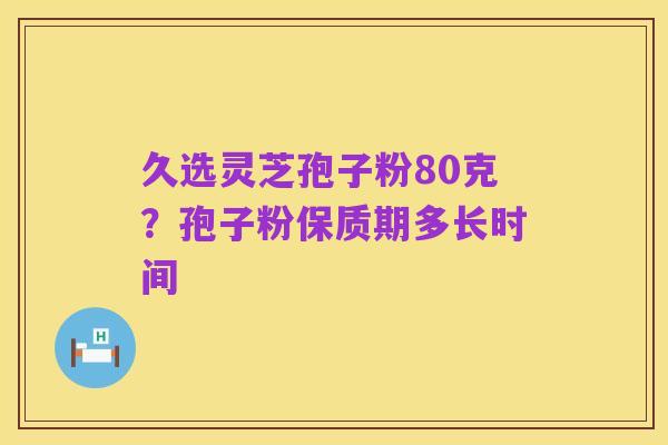 久选灵芝孢子粉80克?孢子粉保质期多长时间