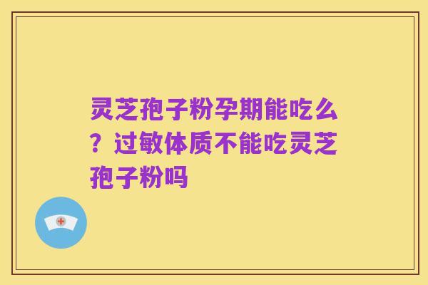 灵芝孢子粉孕期能吃么？过敏体质不能吃灵芝孢子粉吗