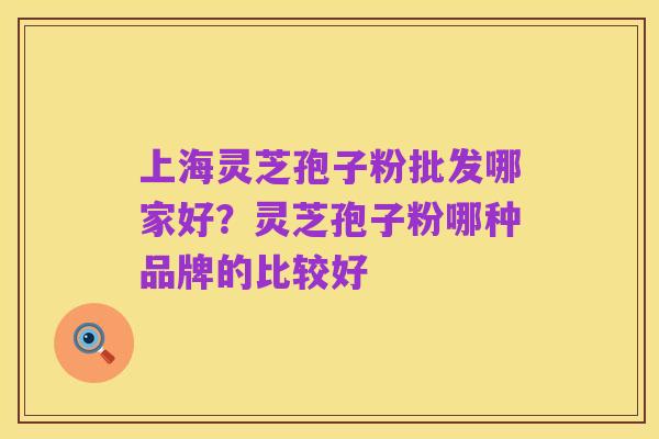 上海灵芝孢子粉批发哪家好?灵芝孢子粉哪种品牌的比较好