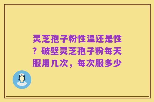 灵芝孢子粉性温还是性?破壁灵芝孢子粉每天服用几次,每次服多少