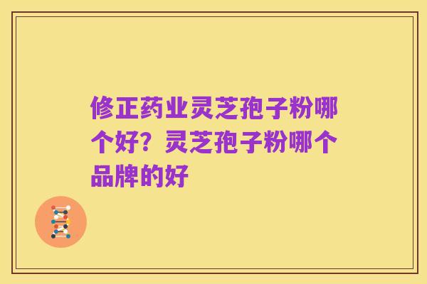修正药业灵芝孢子粉哪个好?灵芝孢子粉哪个品牌的好