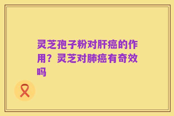 灵芝孢子粉对肝癌的作用?灵芝对肺癌有奇效吗
