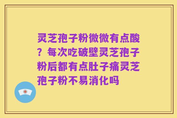 灵芝孢子粉微微有点酸?每次吃破壁灵芝孢子粉后都有点肚子痛灵芝孢子粉不易消化吗
