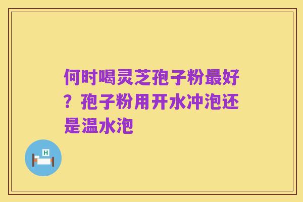 何时喝灵芝孢子粉最好？孢子粉用开水冲泡还是温水泡