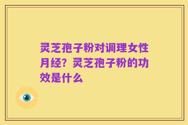 灵芝孢子粉对调理女性月经？灵芝孢子粉的功效是什么