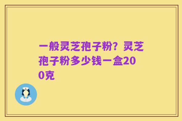 一般灵芝孢子粉？灵芝孢子粉多少钱一盒200克