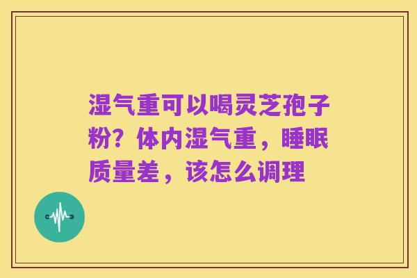 湿气重可以喝灵芝孢子粉?体内湿气重,睡眠质量差,该怎么调理