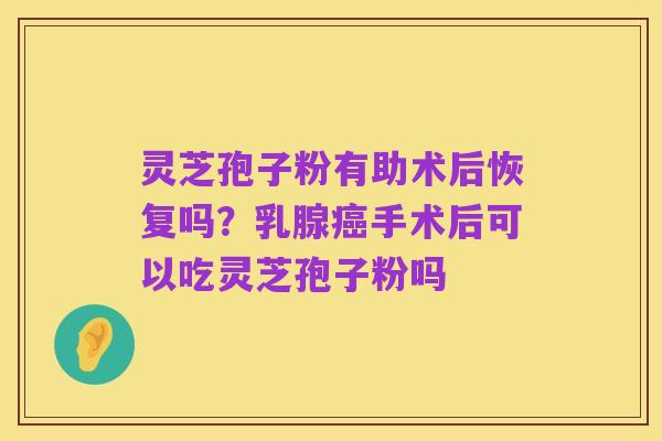 灵芝孢子粉有助术后恢复吗?乳腺癌手术后可以吃灵芝孢子粉吗