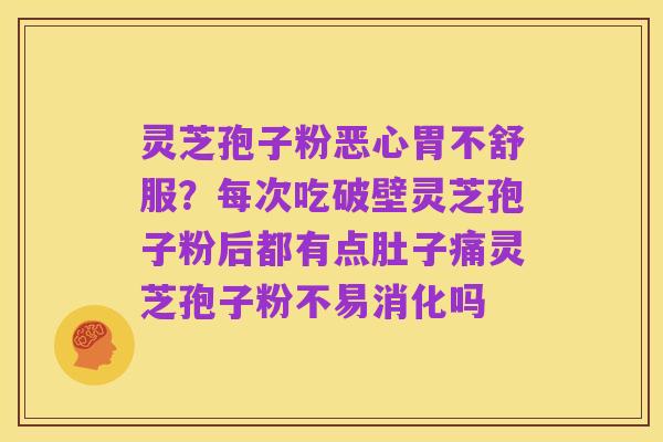 灵芝孢子粉恶心胃不舒服?每次吃破壁灵芝孢子粉后都有点肚子痛灵芝孢子粉不易消化吗