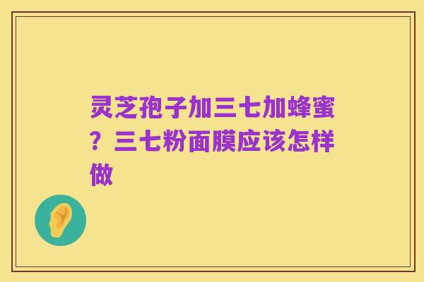灵芝孢子加三七加蜂蜜?三七粉面膜应该怎样做