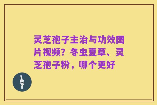 灵芝孢子主治与功效图片视频?冬虫夏草、灵芝孢子粉,哪个更好