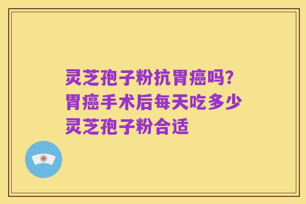灵芝孢子粉抗胃癌吗?胃癌手术后每天吃多少灵芝孢子粉合适