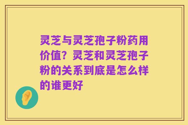 灵芝与灵芝孢子粉药用价值？灵芝和灵芝孢子粉的关系到底是怎么样的谁更好