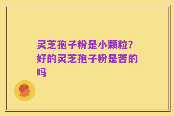 灵芝孢子粉是小颗粒?好的灵芝孢子粉是苦的吗