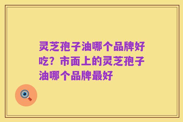 灵芝孢子油哪个品牌好吃?市面上的灵芝孢子油哪个品牌最好