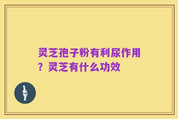 灵芝孢子粉有利尿作用？灵芝有什么功效