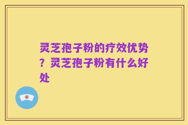 灵芝孢子粉的疗效优势？灵芝孢子粉有什么好处