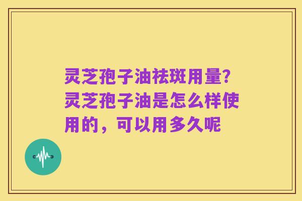 灵芝孢子油祛斑用量?灵芝孢子油是怎么样使用的,可以用多久呢