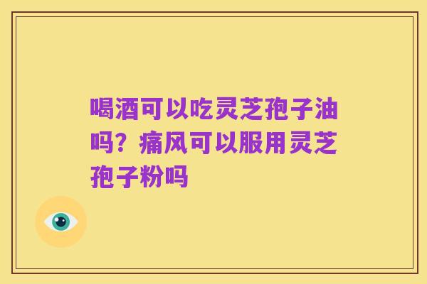 喝酒可以吃灵芝孢子油吗？痛风可以服用灵芝孢子粉吗