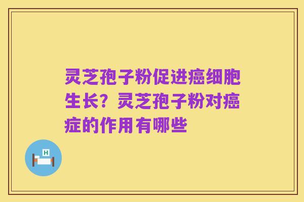 灵芝孢子粉促进癌细胞生长?灵芝孢子粉对癌症的作用有哪些