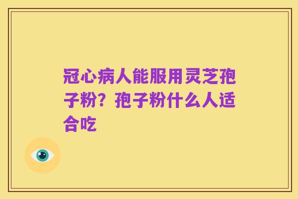冠心病人能服用灵芝孢子粉?孢子粉什么人适合吃