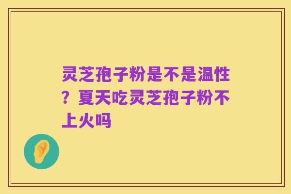 灵芝孢子粉是不是温性?夏天吃灵芝孢子粉不上火吗