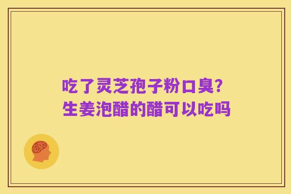 吃了灵芝孢子粉口臭?生姜泡醋的醋可以吃吗
