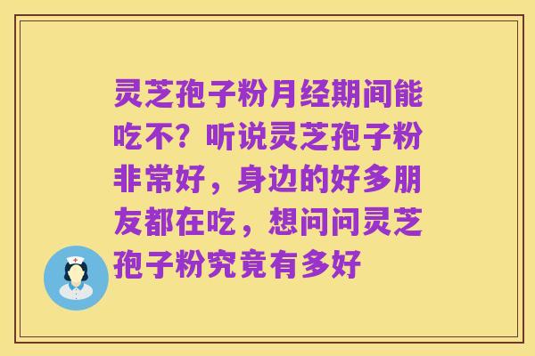 灵芝孢子粉月经期间能吃不？听说灵芝孢子粉非常好，身边的好多朋友都在吃，想问问灵芝孢子粉究竟有多好