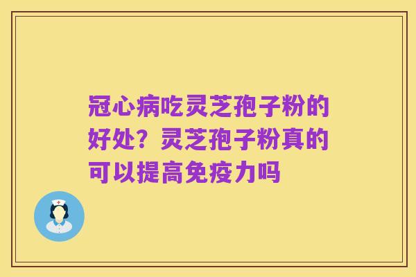 冠心病吃灵芝孢子粉的好处?灵芝孢子粉真的可以提高免疫力吗