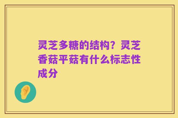 灵芝多糖的结构？灵芝香菇平菇有什么标志性成分