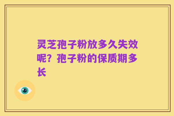 灵芝孢子粉放多久失效呢?孢子粉的保质期多长