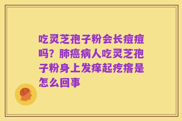 吃灵芝孢子粉会长痘痘吗？肺癌病人吃灵芝孢子粉身上发痒起疙瘩是怎么回事