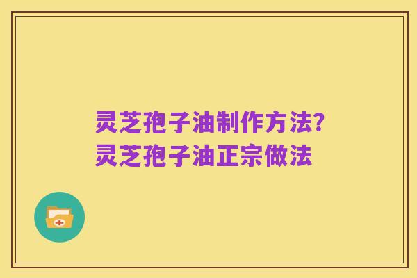 灵芝孢子油制作方法？灵芝孢子油正宗做法