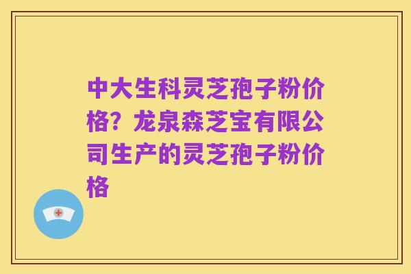 中大生科灵芝孢子粉价格?龙泉森芝宝有限公司生产的灵芝孢子粉价格