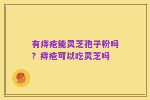 有痔疮能灵芝孢子粉吗？痔疮可以吃灵芝吗