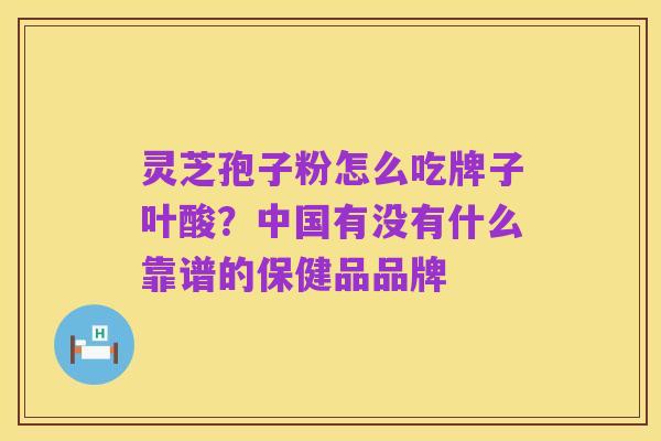 灵芝孢子粉怎么吃牌子叶酸?中国有没有什么靠谱的保健品品牌