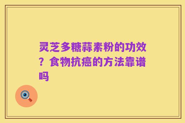 灵芝多糖蒜素粉的功效？食物抗癌的方法靠谱吗