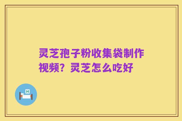 灵芝孢子粉收集袋制作视频?灵芝怎么吃好