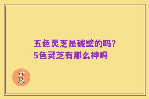 五色灵芝是破壁的吗?5色灵芝有那么神吗