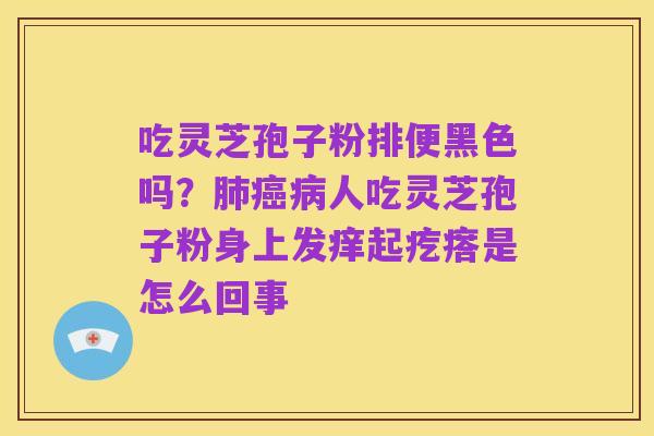 吃灵芝孢子粉排便黑色吗？肺癌病人吃灵芝孢子粉身上发痒起疙瘩是怎么回事