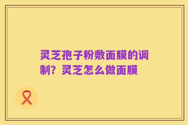 灵芝孢子粉敷面膜的调制?灵芝怎么做面膜