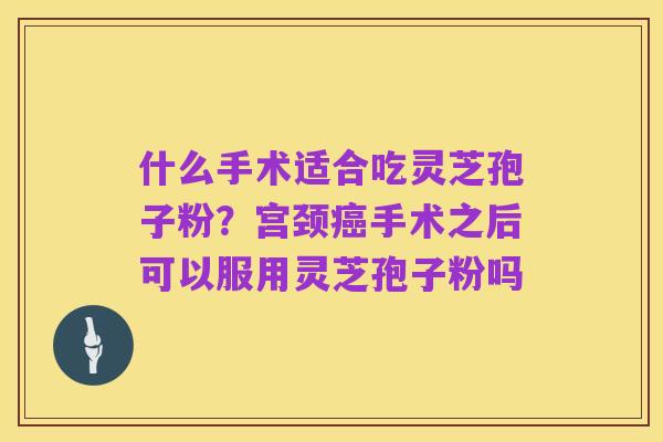 什么手术适合吃灵芝孢子粉?宫颈癌手术之后可以服用灵芝孢子粉吗