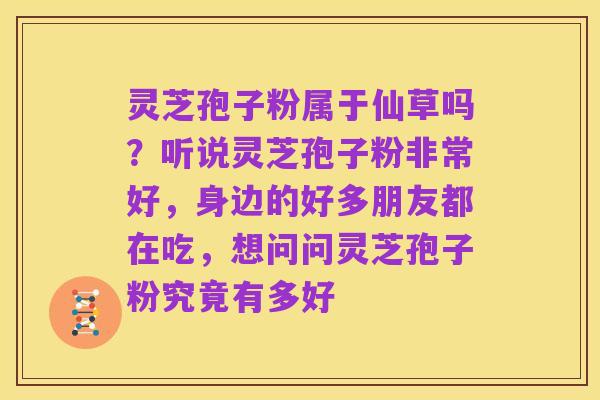 灵芝孢子粉属于仙草吗?听说灵芝孢子粉非常好,身边的好多朋友都在吃,想问问灵芝孢子粉究竟有多好